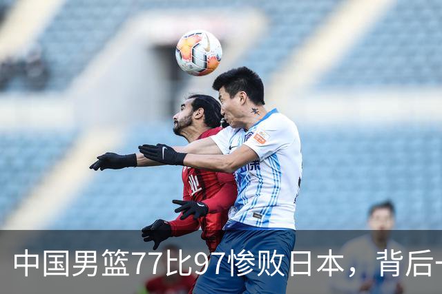 中国男篮77比97惨败日本，背后一个问题已经到了必须正视的时候